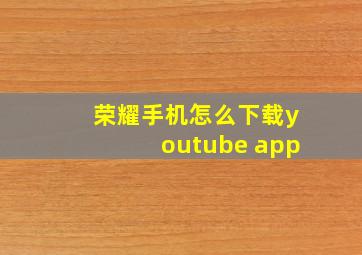 荣耀手机怎么下载youtube app